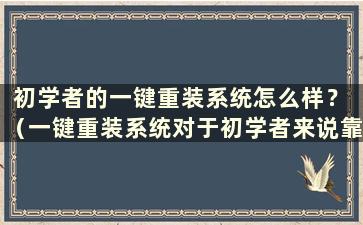 初学者的一键重装系统怎么样？ （一键重装系统对于初学者来说靠谱吗？知乎）